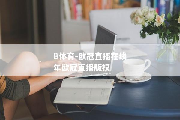 B体育-欧冠直播在线年欧冠直播版权