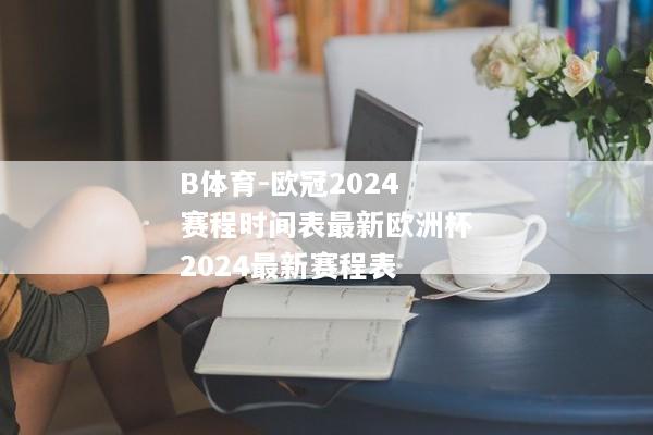 B体育-欧冠2024赛程时间表最新欧洲杯2024最新赛程表